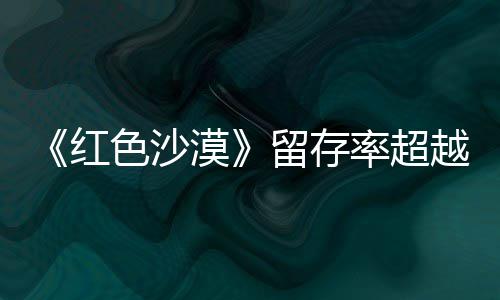 登法艾尔留存率超住半仍留漠越个月色沙售一数玩发红环家