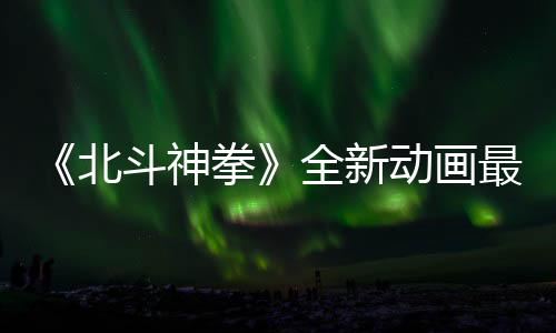 北斗神动画最新正式0日开播预告月1拳全新