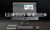《云南虫谷》导演回应争议：加戏加角色合情合理