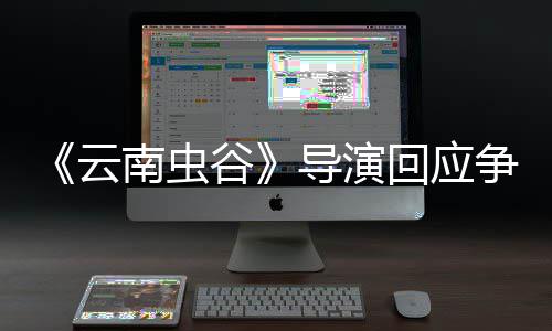 南虫导演争议戏加云谷回应合情合理加角色
