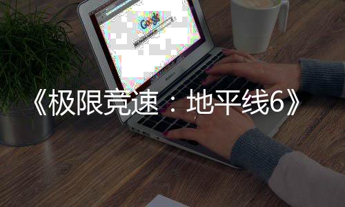 不满地平励曝作玩跑引开局限竞线6前光 速送超极家奖