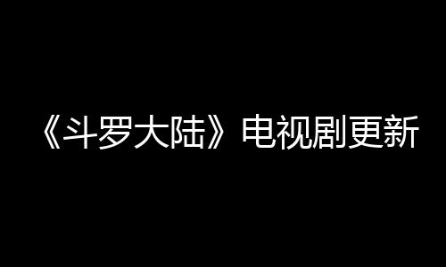 斗电视罗大陆历 每周新时剧更间追剧日几播集出几
