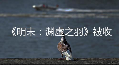 被之羽明末宣传新动向渊虚游戏文 收购后发