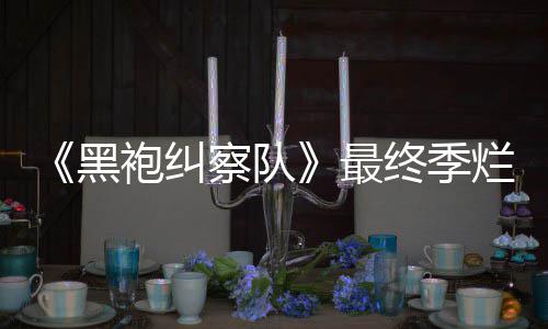 烂番最终季终局赞袍纠鲜度系列茄新黑获盛察队