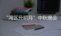 “湾区升明月”中秋晚会节目单 直播时间、直播电视台频道