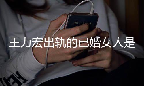 辟谣女人凌晨若瑄徐已婚王力轨的是谁发文宏出