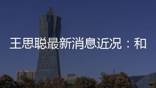 被偶拉面况新消息近遇王思生吃和女聪最
