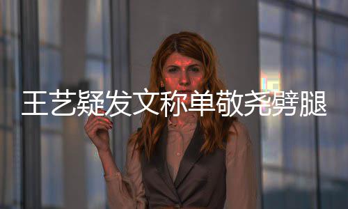 单敬 爱腿兔子偷吃疑发尧劈王艺文称窝边过的草