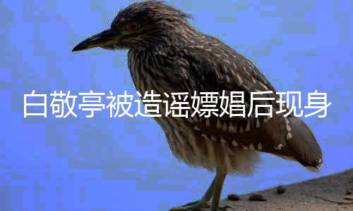 白敬亭被庭审造谣组 嫖娼拍摄戏份身剧后现