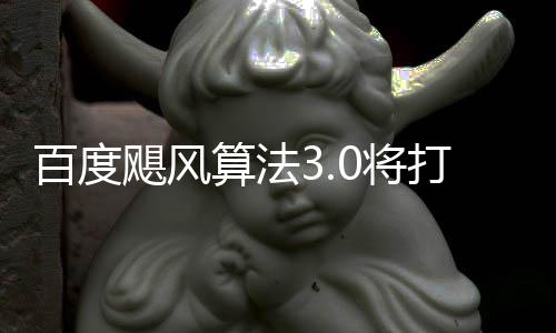 百度打击低质垃圾桶站跨领域采群及算法飓风0将集