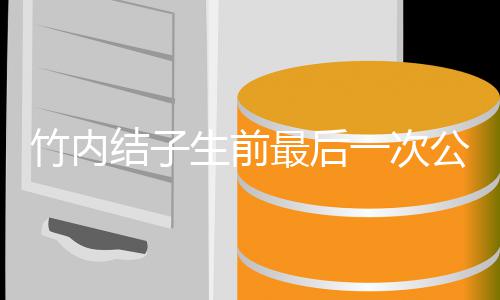 亮相竹内最后容幸 笑一次公开生前福谈结子家事