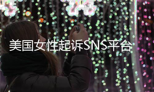 女性毒台巨头 专门子沉让孩美国迷中S平起诉设计