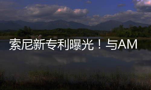 利曝质新专与A光索尼升级合作o画