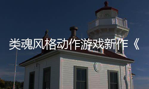 动作类魂灵日期片新作游戏愚预告公布上市风格