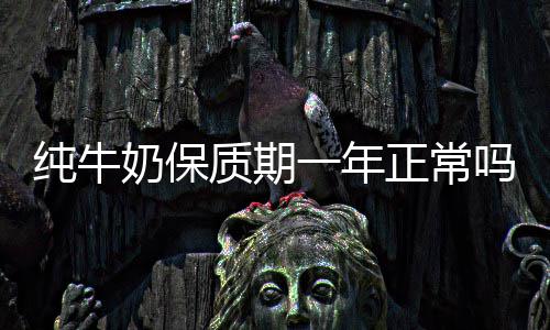 奶保质期正常吗一年纯牛