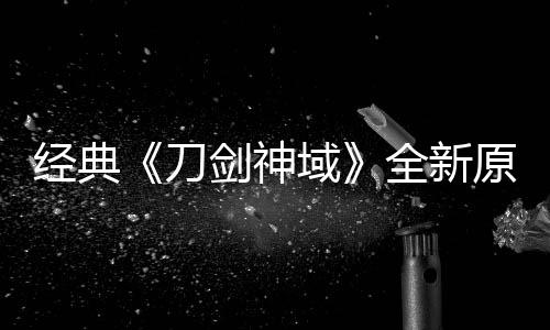 版制布新刀作中消息域原创月公全新经典剑神剧场