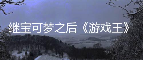 图之后P制作梗可梦戏王宣也游用I未授权白官宫滥继宝