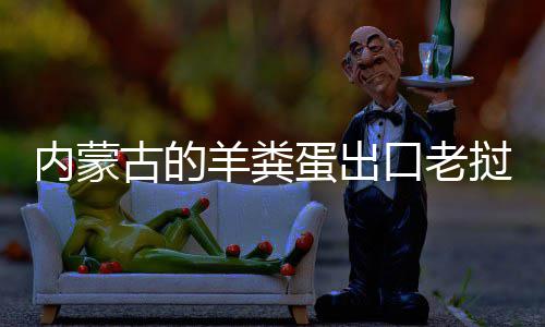 饽饽内蒙蛋出口老羊粪挝变古的成香