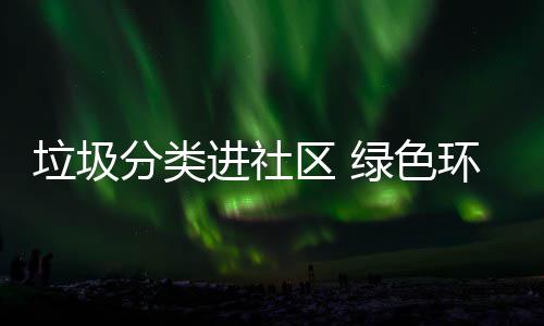 垃圾绿色入人心区 分类环保进社