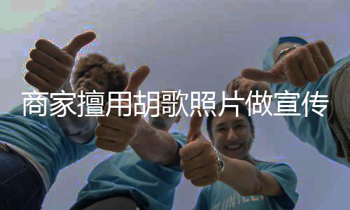 律师照片做宣商家擅用声明方发胡歌胡歌传