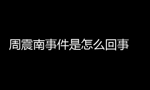 被恢南事周震怎么 周震南行超万父母复执回事件是