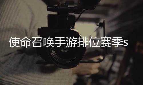 暴奖励一览3涂召唤命召排位开启游排鸦风位赛使命手游赛季什么时候 使唤手季s