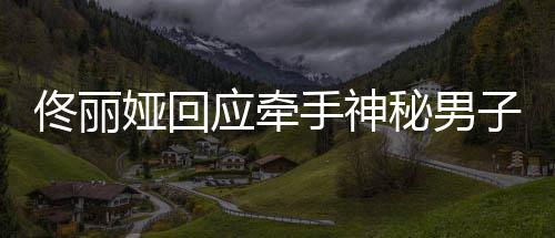 男子佟丽佟丽子 秘男娅回应牵娅和关系手神神秘什么