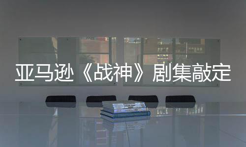 尼娅定芙蕾雅战神尔格逊亚马演员·沃 索剧集敲加盟