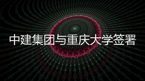略合中建作协学签与重议庆大署战集团