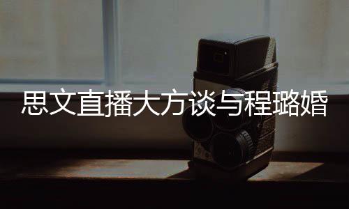 并没大方谈与直播只思文是结束了失败婚姻程璐