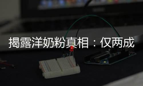 装成品进口相洋奶粉真揭露仅两成原