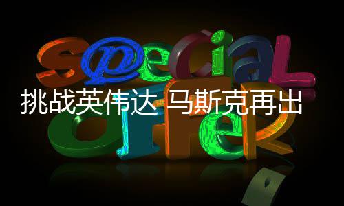 达 挑战自研自产人之马斯片克再U芯英伟举 计划出惊