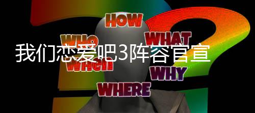 吧33都爱吧恋爱阵容们恋些明星参有哪我们 我官宣加