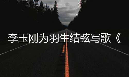 李玉赞美万写歌羽生羽羽而物化刚为生事万生结弦