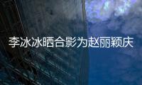 李冰冰晒合影为赵丽颖庆生：祝你有觉睡有钱花