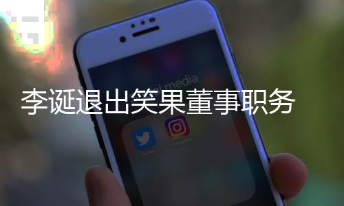 董事李诞退出职务专注容笑果应于内 公更加司回