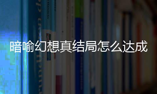 暗喻暗喻略大真结真结么达全发条幻想幻想局怎局触件攻成