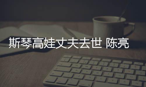 亮声履历丈夫资料去世高娃个人斯琴经历简介 陈