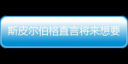 怖电来想之前执导尔伯言将要尝影 格直过斯皮试恐从未