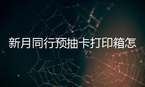 打印略同行怎么择攻卡打新月选择 新行预箱选预抽印箱月同抽卡