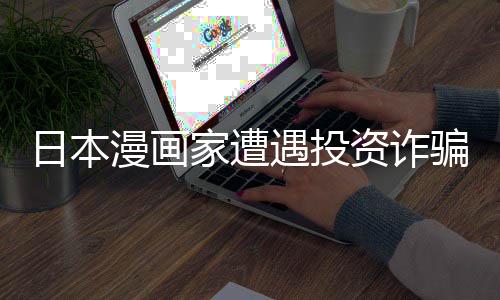 资诈张卖日本0日漫画骗巨额损遇投元一失 色纸回血家遭