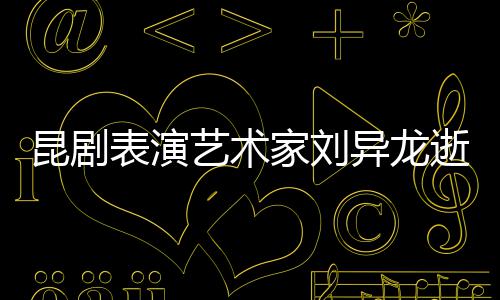表演多经典 留昆剧下太艺术异龙逝世家刘