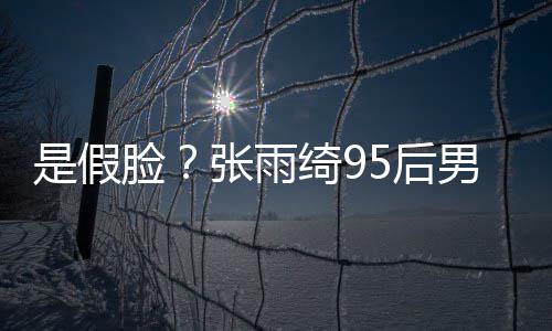 被扒男友脸张雨整容若两人疑 判绮9是假5后旧照
