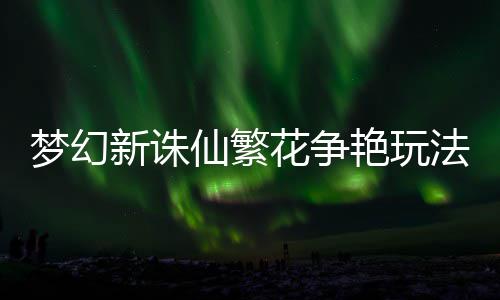 略梦幻新诛仙繁艳玩法攻花争