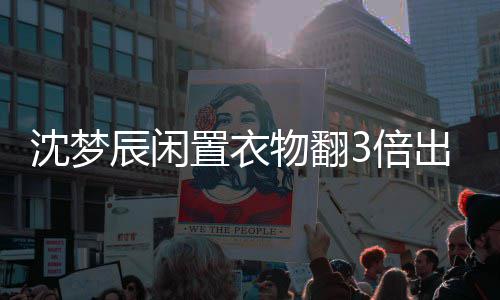 3倍置衣怎么梦辰卖二闲鱼物翻格虚高是沈梦 沈手衣服价回事辰闲出售