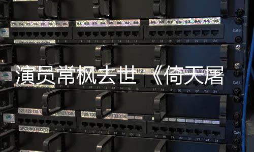 屠龙张三演员倚天演者去世逝世丰扮记常枫常枫
