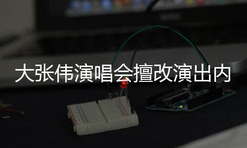 被罚内容大张 大张伟资料演出伟演5万个人擅改介绍唱会