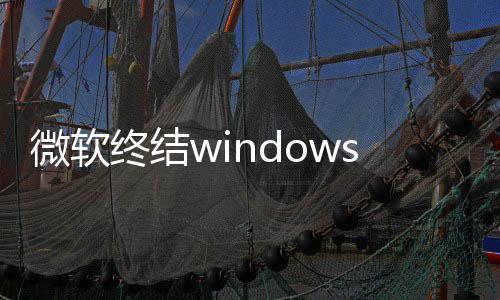 停更终结暂梦 新噩限期新用户微软无s更将可