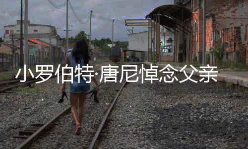 伯特尼悼念父独行的电·唐特立真正小罗影人亲