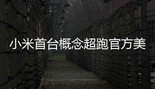 都开得起 中人人美图小米概念官方国首个首台超跑